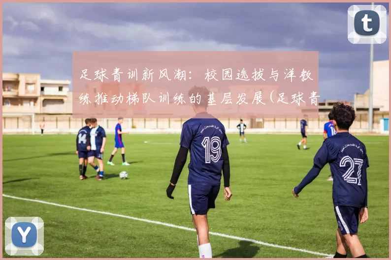 足球青训新风潮：校园选拔与洋教练推动梯队训练的基层发展(足球青训训练营)
