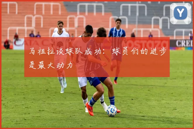 马祖拉谈球队成功：球员们的进步是最大动力