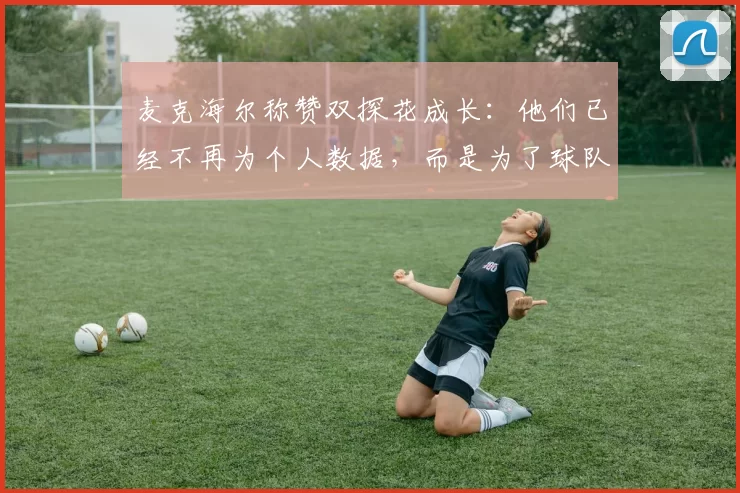 麦克海尔称赞双探花成长：他们已经不再为个人数据，而是为了球队而战