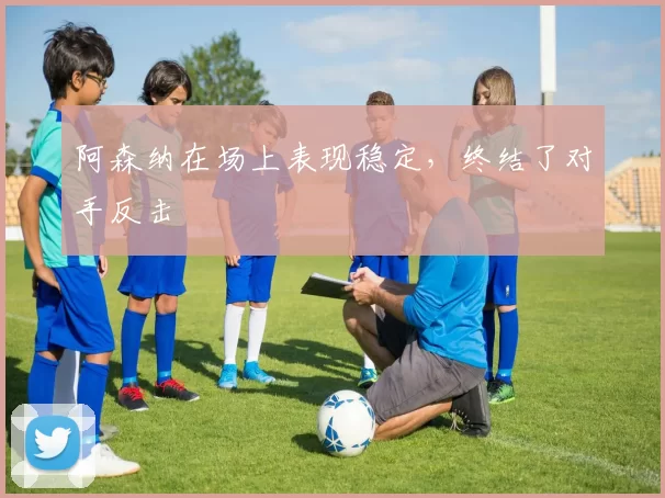 阿森纳在场上表现稳定，终结了对手反击