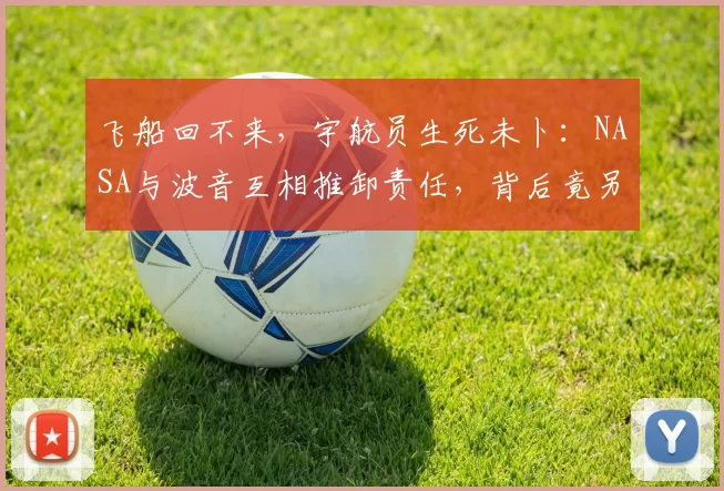 飞船回不来，宇航员生死未卜：NASA与波音互相推卸责任，背后竟另有隐情？